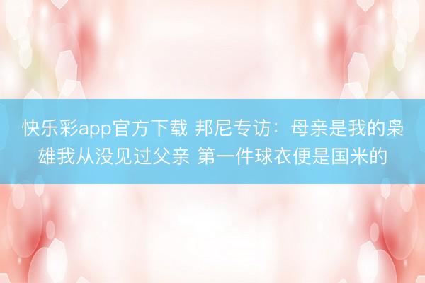 快乐彩app官方下载 邦尼专访：母亲是我的枭雄我从没见过父亲