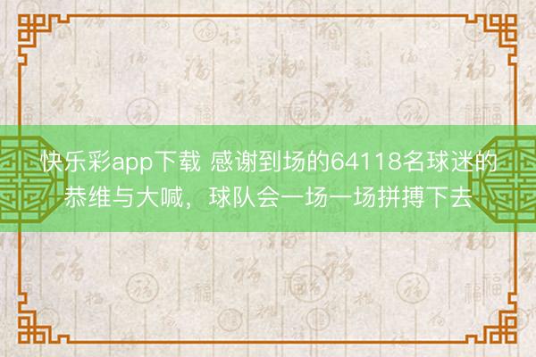 快乐彩app下载 感谢到场的64118名球迷的恭维与大喊，球