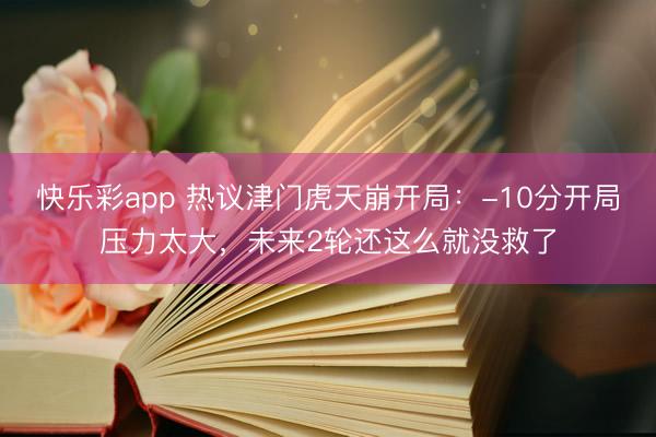 快乐彩app 热议津门虎天崩开局：-10分开局压力太大，未来