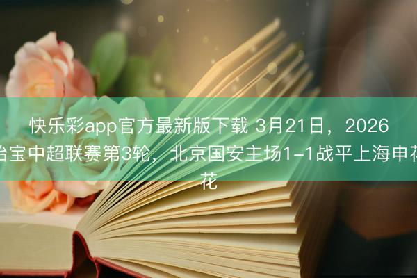 快乐彩app官方最新版下载 3月21日，2026怡宝中超联赛第3轮，北京国安主场1-1战平上海申花