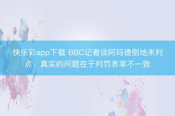 快乐彩app下载 BBC记者谈阿玛德倒地未判点：真实的问题在
