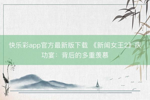 快乐彩app官方最新版下载 《新闻女王2》庆功宴：背后的多重