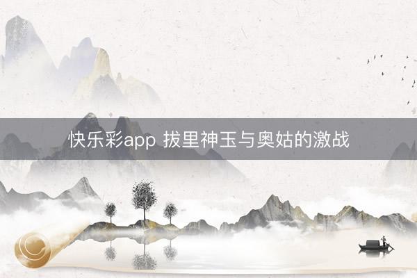 快乐彩app 拔里神玉与奥姑的激战