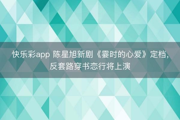 快乐彩app 陈星旭新剧《霎时的心爱》定档，反套路穿书恋行将上演