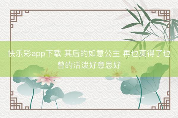 快乐彩app下载 其后的如意公主 再也莫得了也曾的活泼好意思