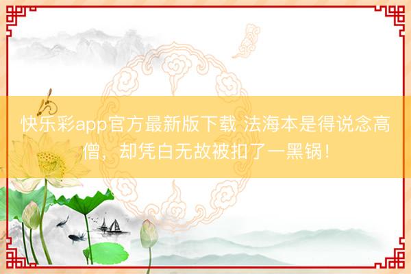 快乐彩app官方最新版下载 法海本是得说念高僧，却凭白无故被