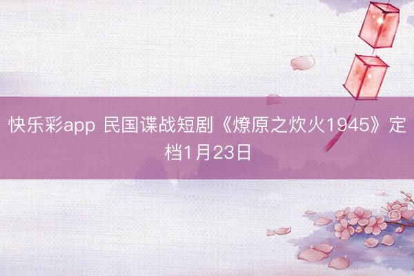 快乐彩app 民国谍战短剧《燎原之炊火1945》定档1月23