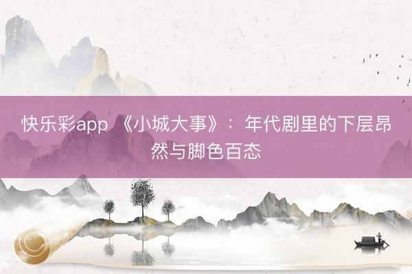 快乐彩app 《小城大事》：年代剧里的下层昂然与脚色百态