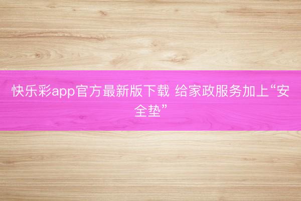 快乐彩app官方最新版下载 给家政服务加上“安全垫”