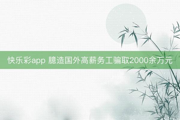 快乐彩app 臆造国外高薪务工骗取2000余万元