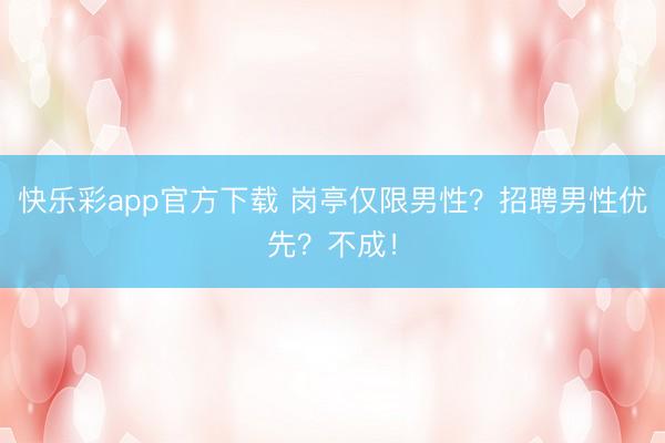 快乐彩app官方下载 岗亭仅限男性？招聘男性优先？不成！