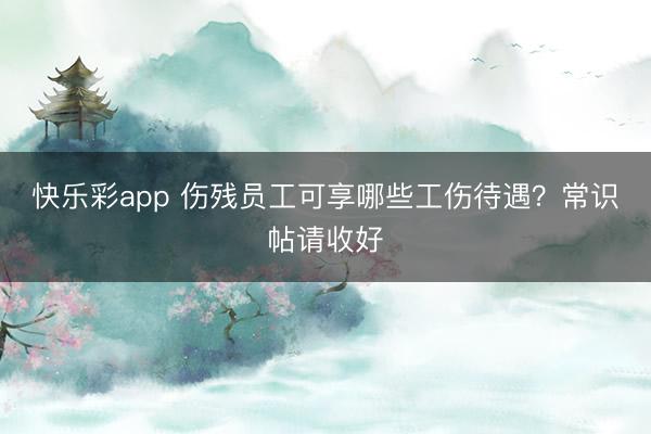 快乐彩app 伤残员工可享哪些工伤待遇？常识帖请收好