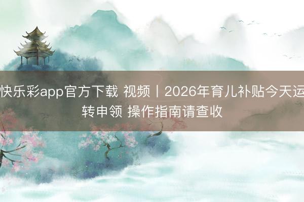 快乐彩app官方下载 视频丨2026年育儿补贴今天运转申领&