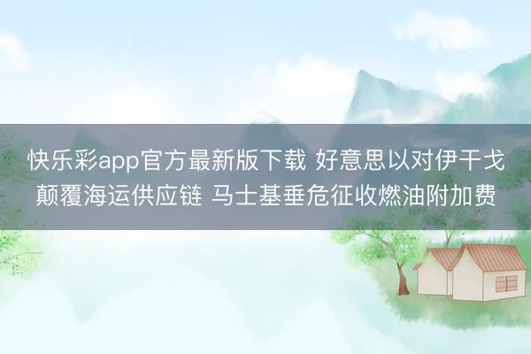 快乐彩app官方最新版下载 好意思以对伊干戈颠覆海运供应链 