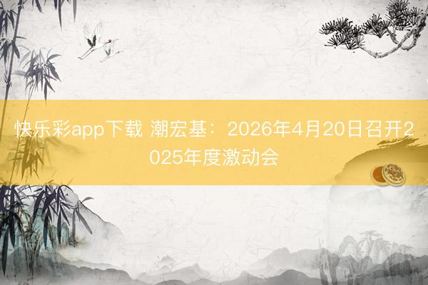 快乐彩app下载 潮宏基：2026年4月20日召开2025年