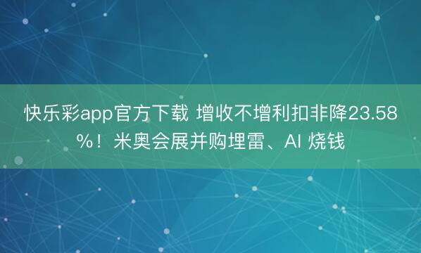 快乐彩app官方下载 增收不增利扣非降23.58％！米奥会展