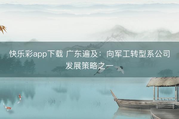 快乐彩app下载 广东遍及：向军工转型系公司发展策略之一