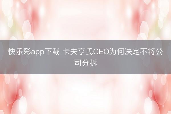 快乐彩app下载 卡夫亨氏CEO为何决定不将公司分拆