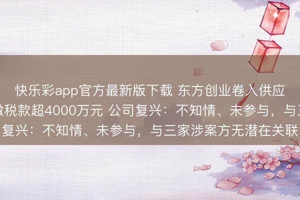 快乐彩app官方最新版下载 东方创业卷入供应商虚开采票案，被