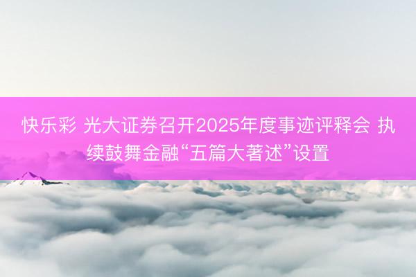 快乐彩 光大证券召开2025年度事迹评释会 执续鼓舞金融“五