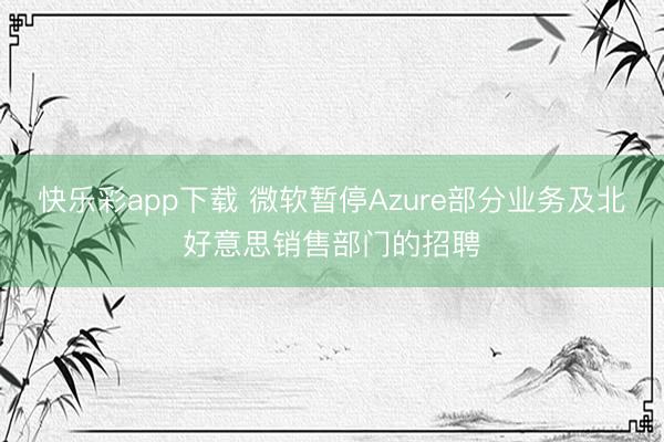 快乐彩app下载 微软暂停Azure部分业务及北好意思销售部