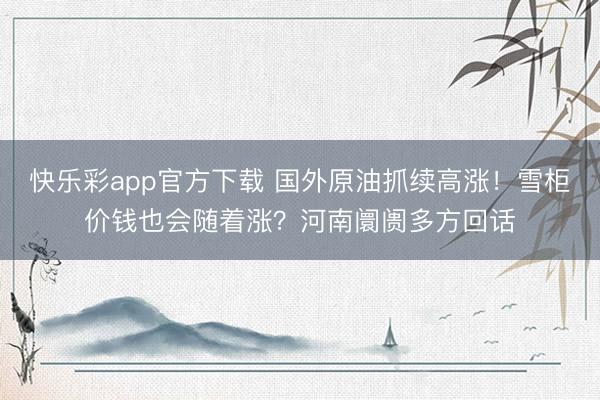 快乐彩app官方下载 国外原油抓续高涨！雪柜价钱也会随着涨？河南阛阓多方回话