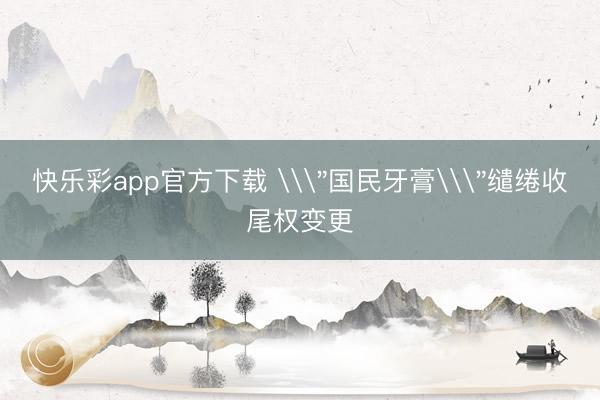 快乐彩app官方下载 \＂国民牙膏\＂缱绻收尾权变更