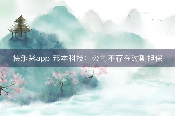 快乐彩app 邦本科技：公司不存在过期担保