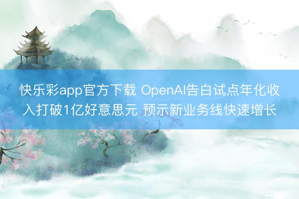 快乐彩app官方下载 OpenAI告白试点年化收入打破1亿好