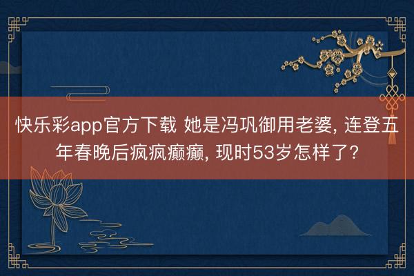 快乐彩app官方下载 她是冯巩御用老婆, 连登五年春晚后疯疯