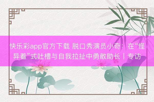 快乐彩app官方下载 脱口秀演员小奇：在“怪异着”式吐槽与自