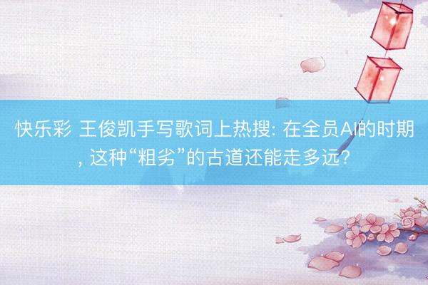快乐彩 王俊凯手写歌词上热搜: 在全员AI的时期, 这种“粗