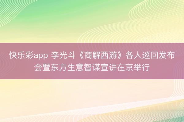 快乐彩app 李光斗《商解西游》各人巡回发布会暨东方生意智谋