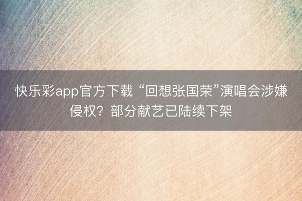 快乐彩app官方下载 “回想张国荣”演唱会涉嫌侵权？部分献艺