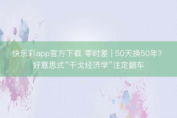 快乐彩app官方下载 零时差 | 50天换50年? 好意思式