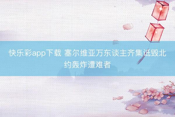 快乐彩app下载 塞尔维亚万东谈主齐集诋毁北约轰炸遭难者