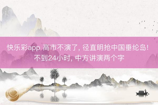 快乐彩app 高市不演了, 径直明抢中国垂纶岛! 不到24小
