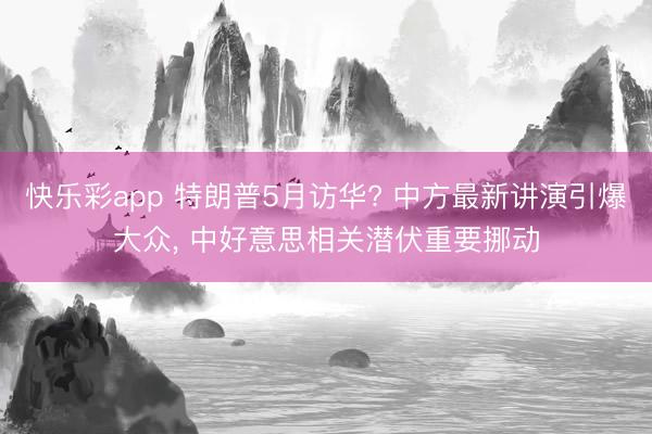 快乐彩app 特朗普5月访华? 中方最新讲演引爆大众, 中好