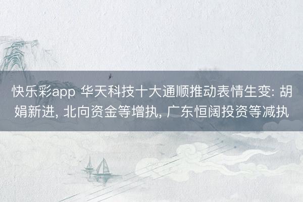 快乐彩app 华天科技十大通顺推动表情生变: 胡娟新进, 北向资金等增执, 广东恒阔投资等减执