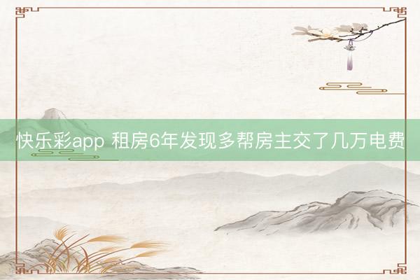 快乐彩app 租房6年发现多帮房主交了几万电费