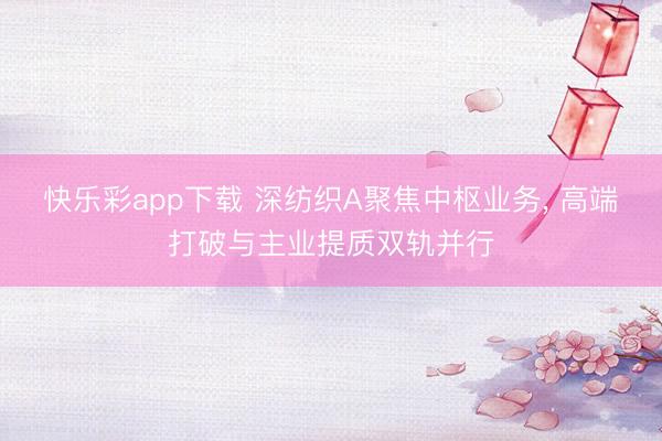 快乐彩app下载 深纺织A聚焦中枢业务, 高端打破与主业提质