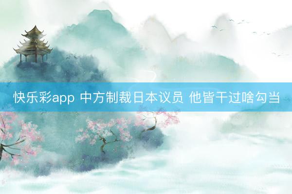 快乐彩app 中方制裁日本议员 他皆干过啥勾当