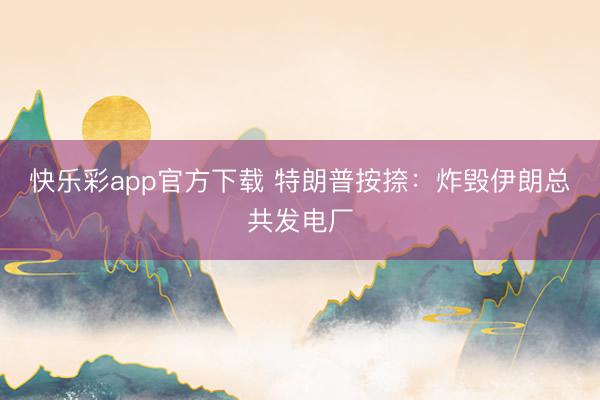 快乐彩app官方下载 特朗普按捺：炸毁伊朗总共发电厂