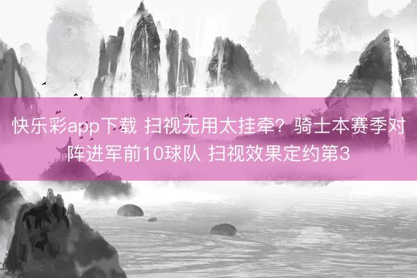 快乐彩app下载 扫视无用太挂牵？骑士本赛季对阵进军前10球