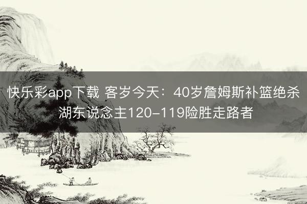 快乐彩app下载 客岁今天：40岁詹姆斯补篮绝杀 湖东说念主