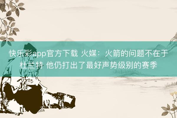 快乐彩app官方下载 火媒：火箭的问题不在于杜兰特 他仍打出