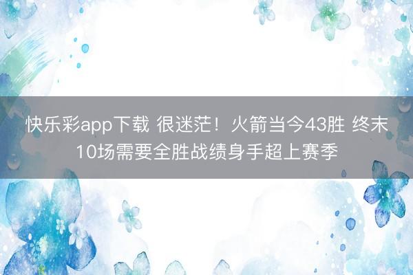 快乐彩app下载 很迷茫！火箭当今43胜 终末10场需要全胜战绩身手超上赛季