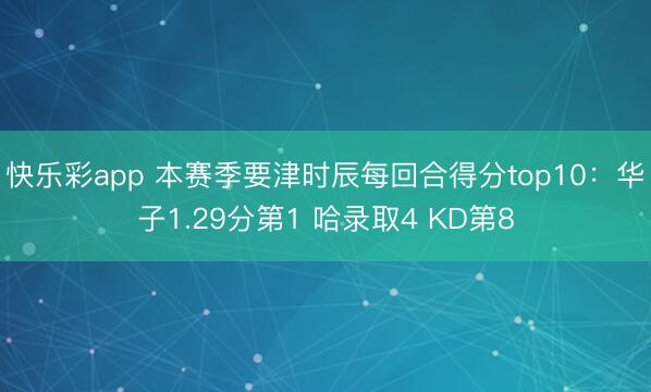 快乐彩app 本赛季要津时辰每回合得分top10：华子1.2