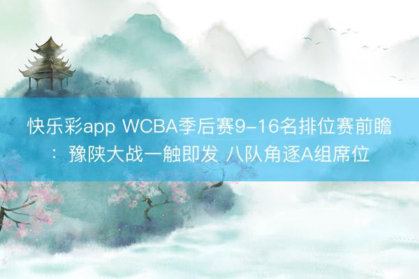 快乐彩app WCBA季后赛9-16名排位赛前瞻：豫陕大战一
