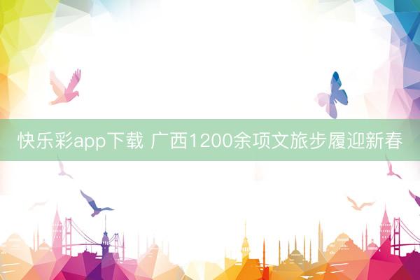 快乐彩app下载 广西1200余项文旅步履迎新春